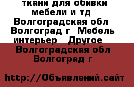 ткани для обивки мебели и тд - Волгоградская обл., Волгоград г. Мебель, интерьер » Другое   . Волгоградская обл.,Волгоград г.